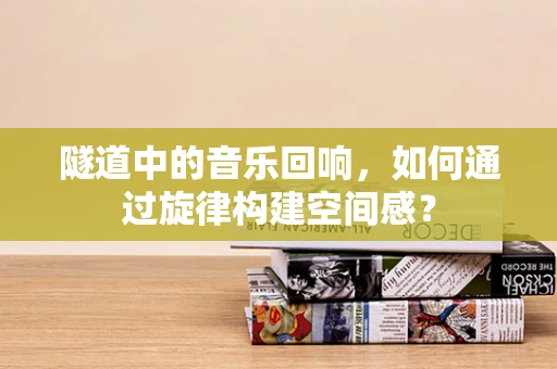隧道中的音乐回响，如何通过旋律构建空间感？