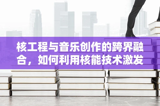 核工程与音乐创作的跨界融合，如何利用核能技术激发音乐创新？
