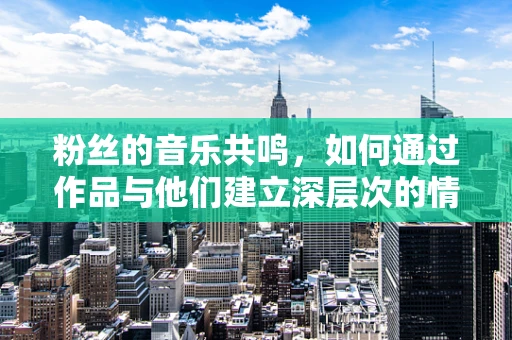 粉丝的音乐共鸣，如何通过作品与他们建立深层次的情感连接？