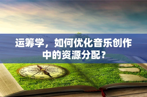 运筹学，如何优化音乐创作中的资源分配？