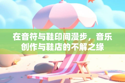 在音符与鞋印间漫步，音乐创作与鞋店的不解之缘