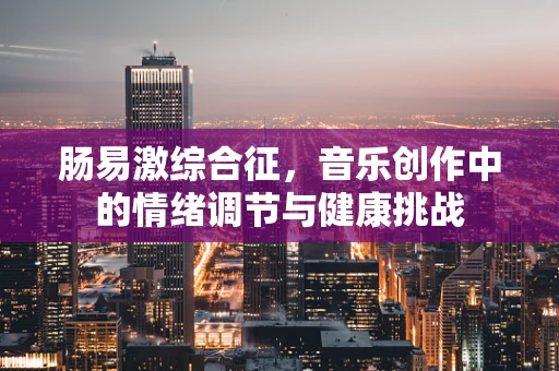 肠易激综合征，音乐创作中的情绪调节与健康挑战