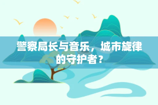 警察局长与音乐，城市旋律的守护者？