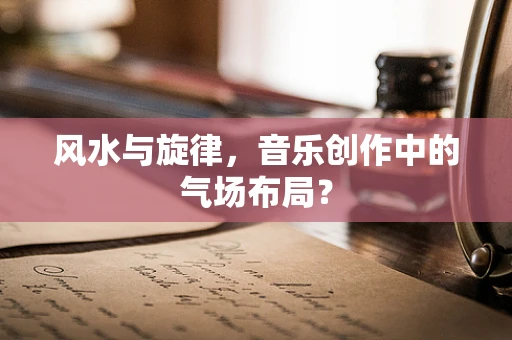风水与旋律，音乐创作中的气场布局？