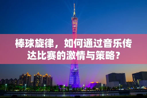 棒球旋律，如何通过音乐传达比赛的激情与策略？