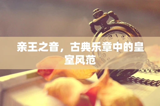 亲王之音，古典乐章中的皇室风范