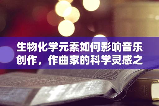 生物化学元素如何影响音乐创作，作曲家的科学灵感之源？