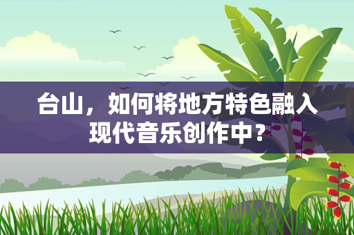 台山，如何将地方特色融入现代音乐创作中？