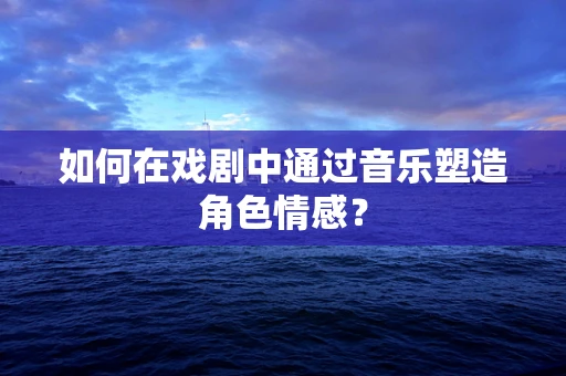 如何在戏剧中通过音乐塑造角色情感？