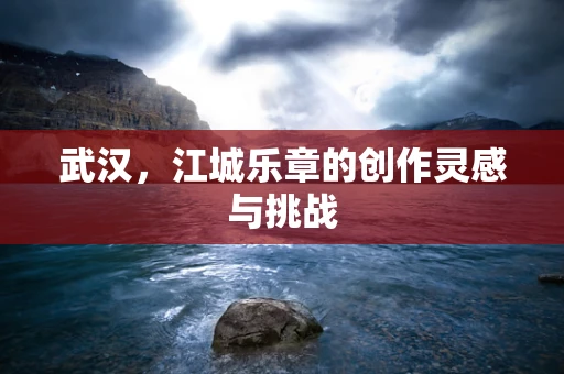 武汉，江城乐章的创作灵感与挑战