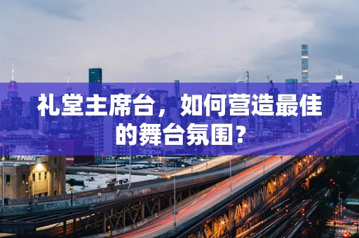 礼堂主席台，如何营造最佳的舞台氛围？