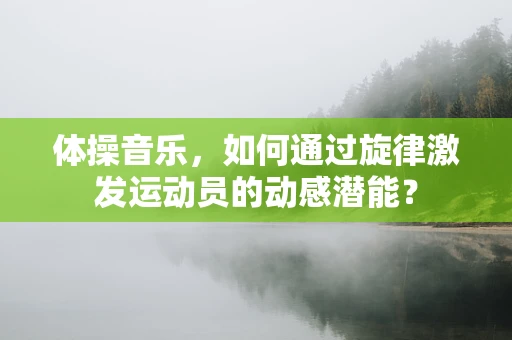 体操音乐，如何通过旋律激发运动员的动感潜能？