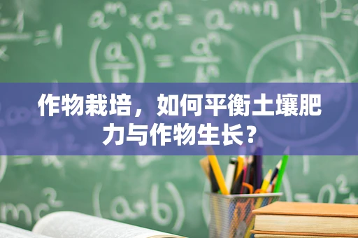 作物栽培，如何平衡土壤肥力与作物生长？