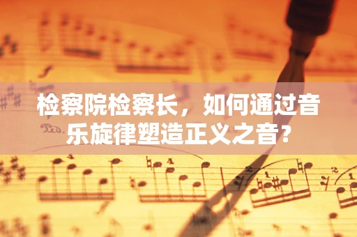 检察院检察长，如何通过音乐旋律塑造正义之音？