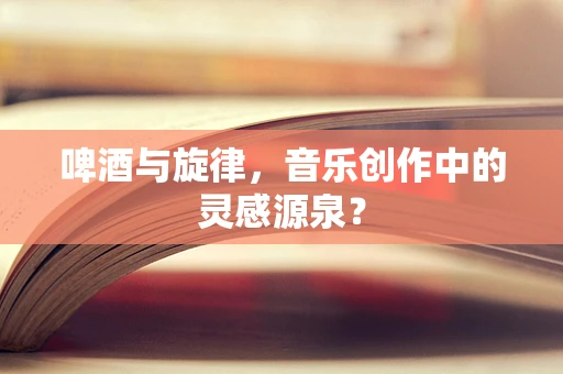 啤酒与旋律，音乐创作中的灵感源泉？