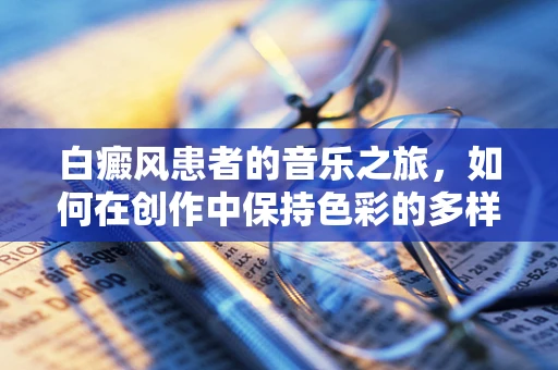白癜风患者的音乐之旅，如何在创作中保持色彩的多样性？