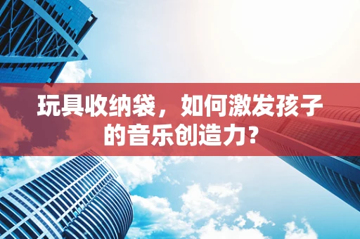 玩具收纳袋，如何激发孩子的音乐创造力？