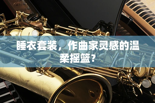 睡衣套装，作曲家灵感的温柔摇篮？
