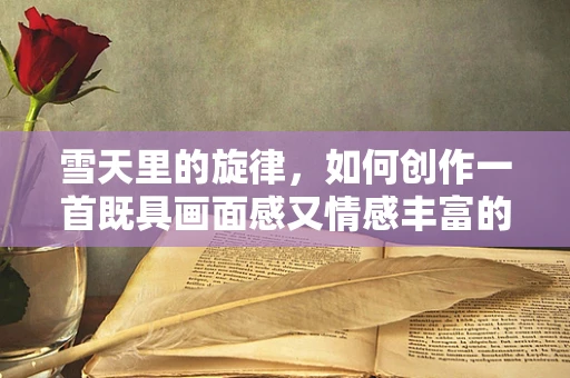 雪天里的旋律，如何创作一首既具画面感又情感丰富的冬日乐章？