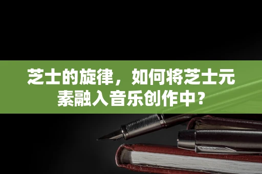 芝士的旋律，如何将芝士元素融入音乐创作中？