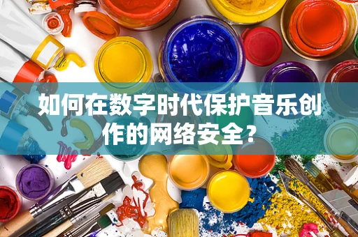 如何在数字时代保护音乐创作的网络安全？