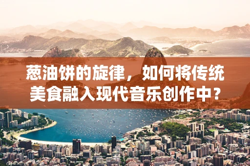 葱油饼的旋律，如何将传统美食融入现代音乐创作中？