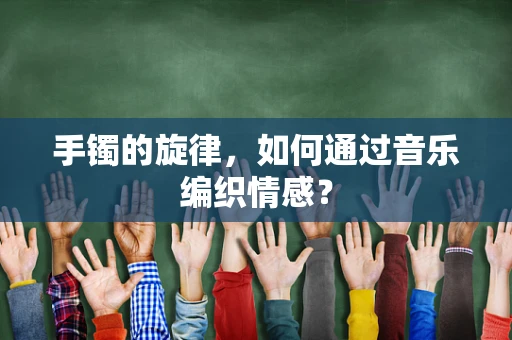 手镯的旋律，如何通过音乐编织情感？