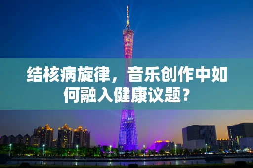 结核病旋律，音乐创作中如何融入健康议题？