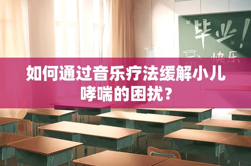 如何通过音乐疗法缓解小儿哮喘的困扰？