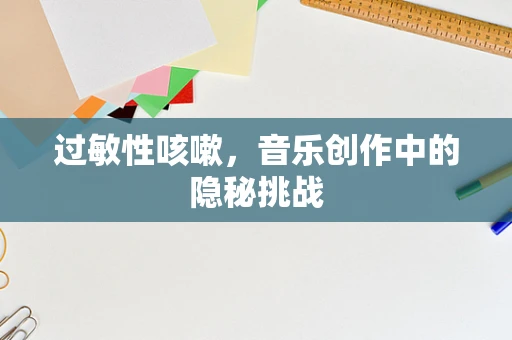 过敏性咳嗽，音乐创作中的隐秘挑战