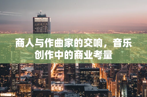 商人与作曲家的交响，音乐创作中的商业考量