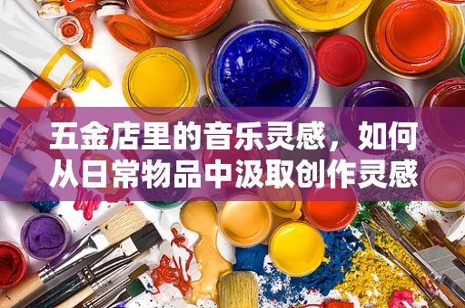 五金店里的音乐灵感，如何从日常物品中汲取创作灵感？