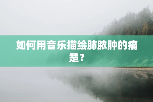 如何用音乐描绘肺脓肿的痛楚？