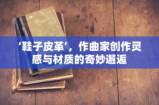‘鞋子皮革’，作曲家创作灵感与材质的奇妙邂逅