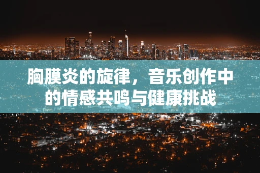 胸膜炎的旋律，音乐创作中的情感共鸣与健康挑战