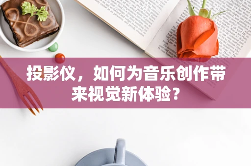 投影仪，如何为音乐创作带来视觉新体验？