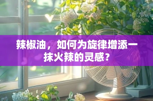辣椒油，如何为旋律增添一抹火辣的灵感？