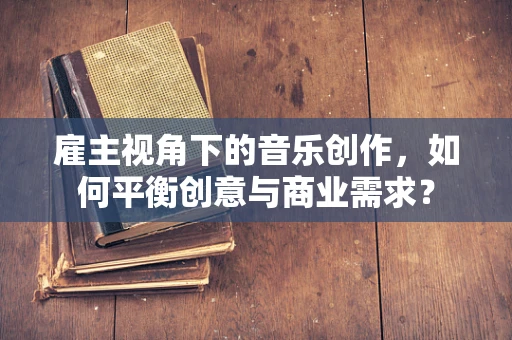 雇主视角下的音乐创作，如何平衡创意与商业需求？