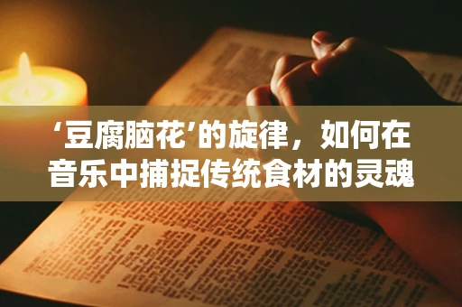 ‘豆腐脑花’的旋律，如何在音乐中捕捉传统食材的灵魂？