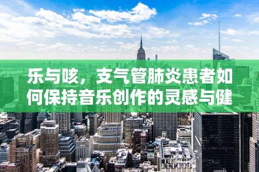 乐与咳，支气管肺炎患者如何保持音乐创作的灵感与健康？