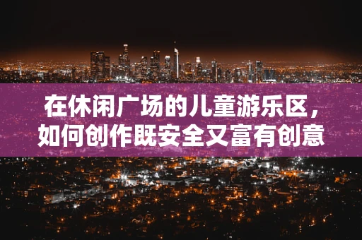 在休闲广场的儿童游乐区，如何创作既安全又富有创意的音乐体验？