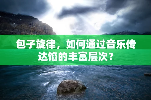 包子旋律，如何通过音乐传达馅的丰富层次？
