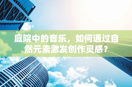 庭院中的音乐，如何通过自然元素激发创作灵感？