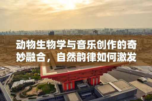 动物生物学与音乐创作的奇妙融合，自然韵律如何激发旋律？