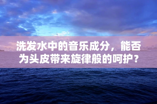 洗发水中的音乐成分，能否为头皮带来旋律般的呵护？