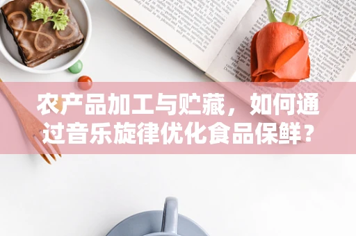 农产品加工与贮藏，如何通过音乐旋律优化食品保鲜？