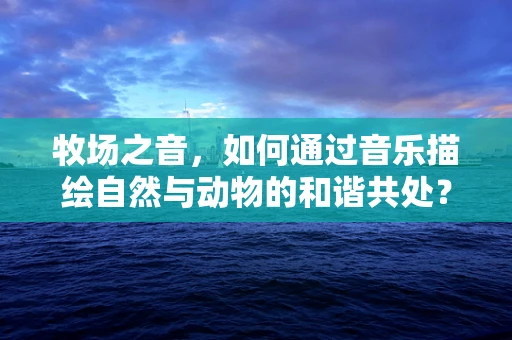 牧场之音，如何通过音乐描绘自然与动物的和谐共处？