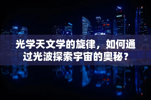 光学天文学的旋律，如何通过光波探索宇宙的奥秘？