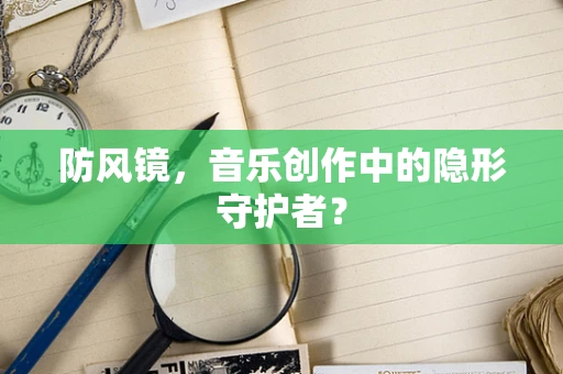 防风镜，音乐创作中的隐形守护者？