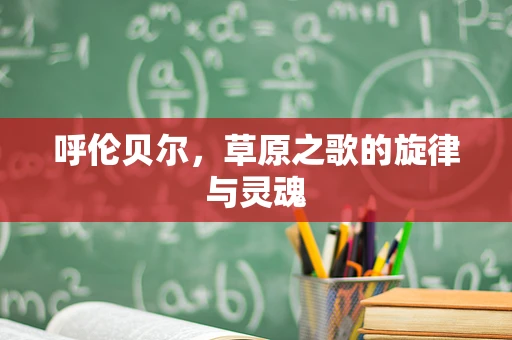 呼伦贝尔，草原之歌的旋律与灵魂